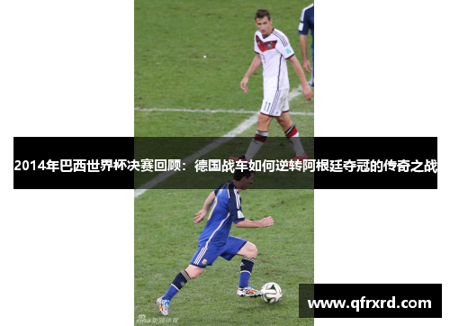 2014年巴西世界杯决赛回顾：德国战车如何逆转阿根廷夺冠的传奇之战