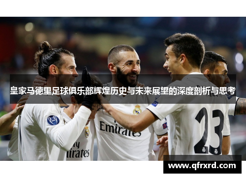 皇家马德里足球俱乐部辉煌历史与未来展望的深度剖析与思考