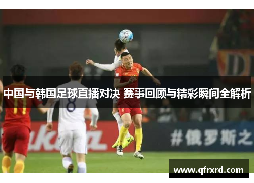 中国与韩国足球直播对决 赛事回顾与精彩瞬间全解析