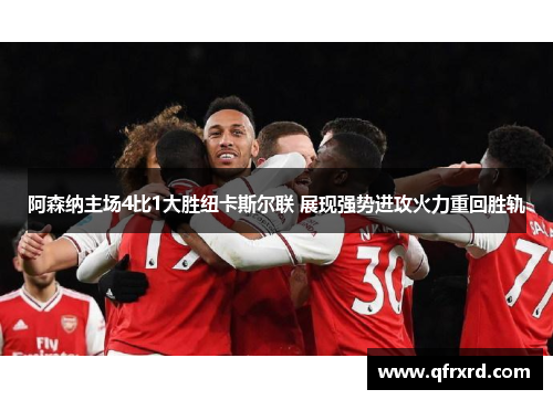 阿森纳主场4比1大胜纽卡斯尔联 展现强势进攻火力重回胜轨