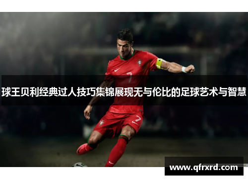 球王贝利经典过人技巧集锦展现无与伦比的足球艺术与智慧