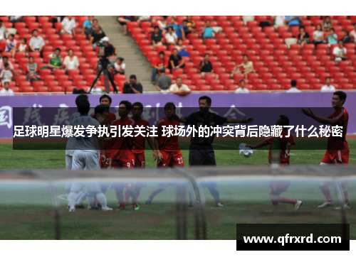 足球明星爆发争执引发关注 球场外的冲突背后隐藏了什么秘密