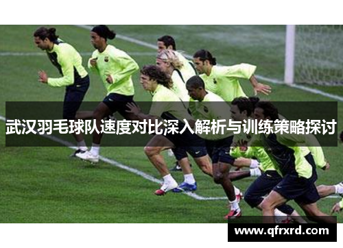 武汉羽毛球队速度对比深入解析与训练策略探讨