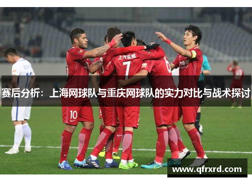 赛后分析：上海网球队与重庆网球队的实力对比与战术探讨