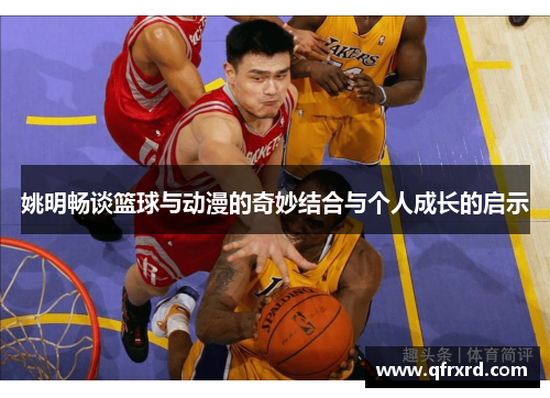 姚明畅谈篮球与动漫的奇妙结合与个人成长的启示