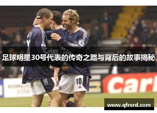 足球明星30号代表的传奇之路与背后的故事揭秘