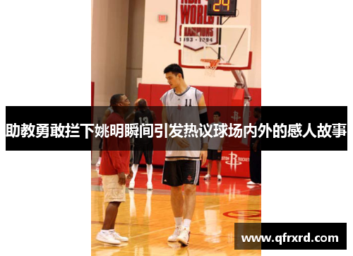 助教勇敢拦下姚明瞬间引发热议球场内外的感人故事