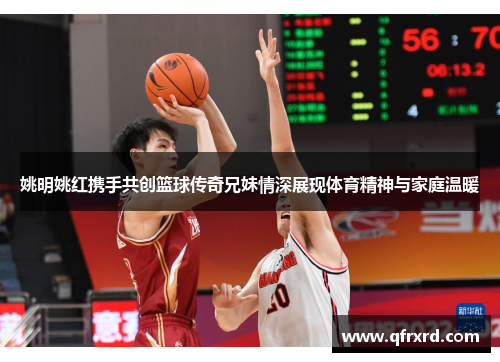 姚明姚红携手共创篮球传奇兄妹情深展现体育精神与家庭温暖