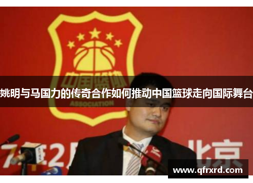 姚明与马国力的传奇合作如何推动中国篮球走向国际舞台