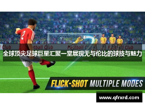 全球顶尖足球巨星汇聚一堂展现无与伦比的球技与魅力