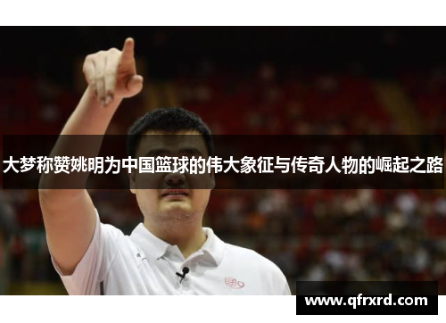大梦称赞姚明为中国篮球的伟大象征与传奇人物的崛起之路