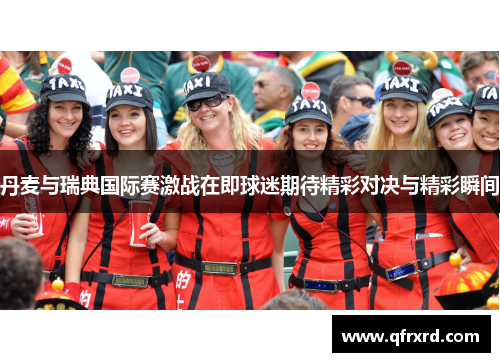 丹麦与瑞典国际赛激战在即球迷期待精彩对决与精彩瞬间