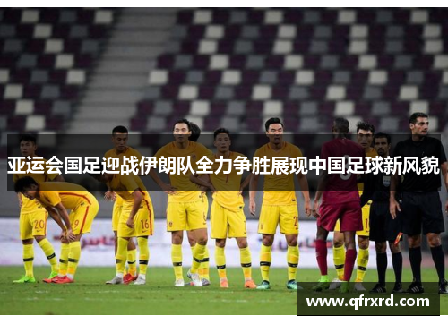 亚运会国足迎战伊朗队全力争胜展现中国足球新风貌