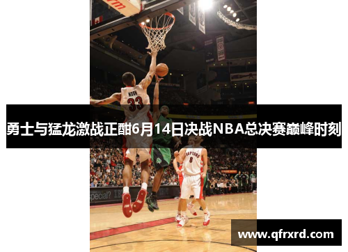 勇士与猛龙激战正酣6月14日决战NBA总决赛巅峰时刻