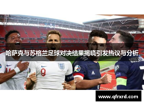 哈萨克与苏格兰足球对决结果揭晓引发热议与分析