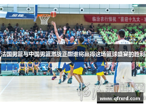 法国男篮与中国男篮激战正酣谁将赢得这场篮球盛宴的胜利