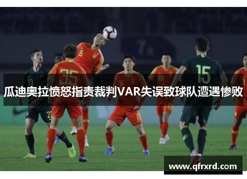 瓜迪奥拉愤怒指责裁判VAR失误致球队遭遇惨败